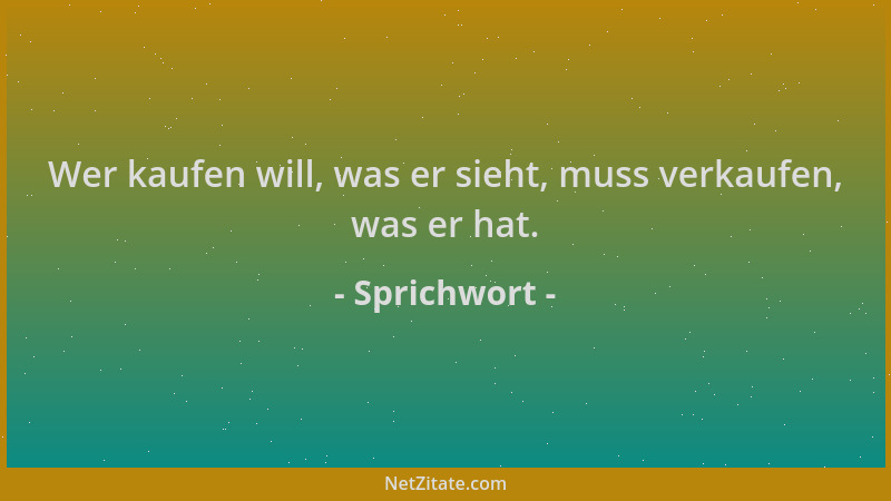 Sprichwort - Wer kaufen will, was er sieht, muss verkaufen, was er hat....