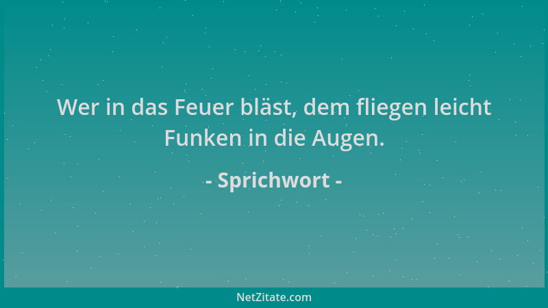Sprichwort - Wer in das Feuer bläst, dem fliegen leicht Funken in die Augen....