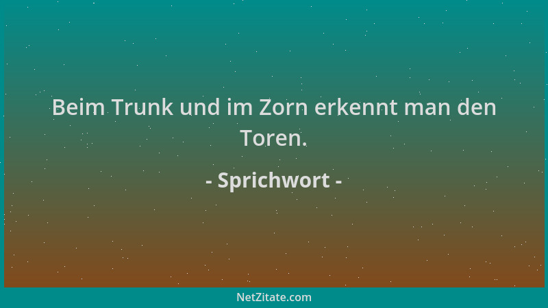 Sprichwort - Beim Trunk und im Zorn erkennt man den Toren....