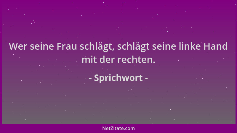 Sprichwort - Wer seine Frau schlägt, schlägt seine linke Hand mit der rechten....