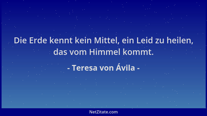 Teresa von Ávila - Die Erde kennt kein Mittel, ein Leid zu heilen, das vom Himmel kommt....