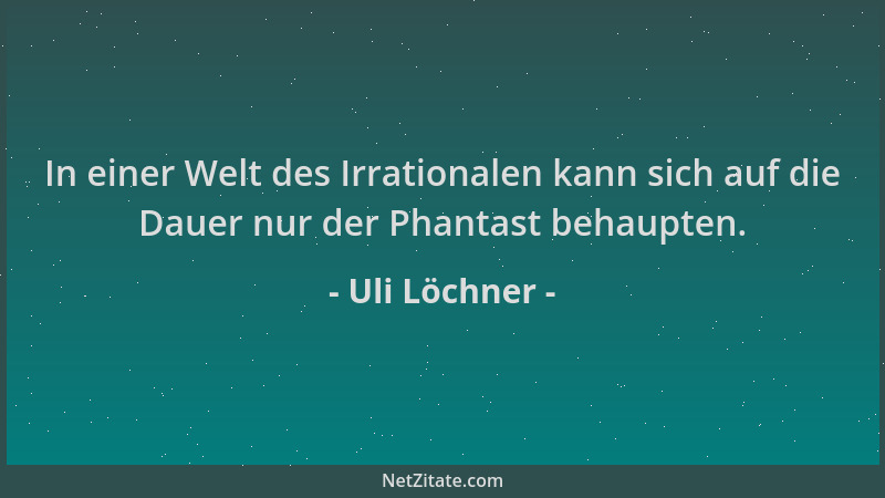 Uli Löchner - In einer Welt des Irrationalen kann sich auf die Dauer nur der Phantast behaupten....