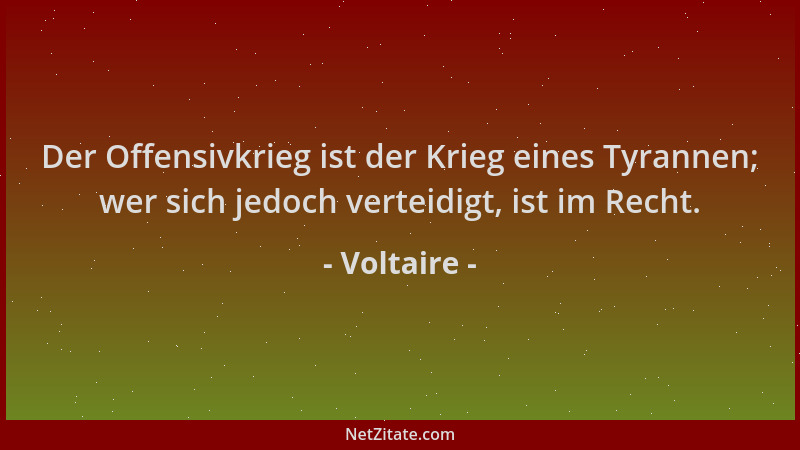 Voltaire - Der Offensivkrieg ist der Krieg eines Tyrannen; wer sich jedoch verteidigt, ist im Recht....