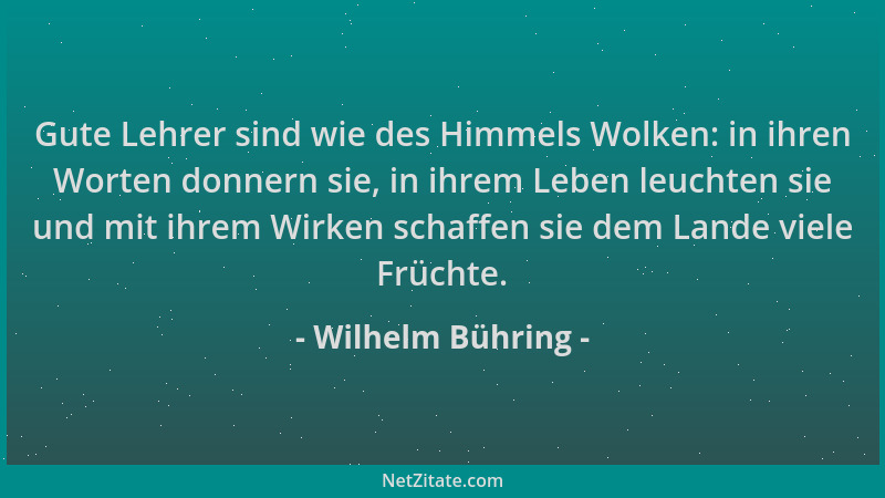 Wilhelm Bühring - Gute Lehrer sind wie des Himmels Wolken: in ihren Worten donnern sie, in ihrem Leben leuchten sie und mit...