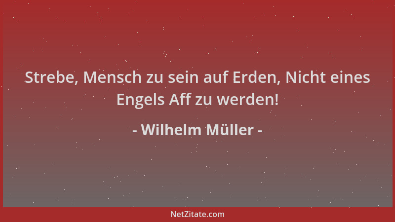 Wilhelm Müller - Strebe, Mensch zu sein auf Erden, Nicht eines Engels Aff zu werden!...