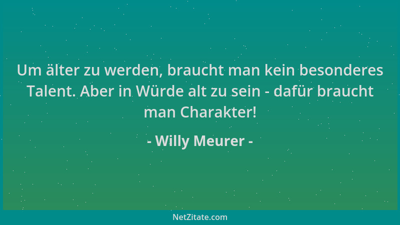 Willy Meurer - Um älter zu werden, braucht man kein besonderes Talent. Aber in Würde alt zu sein - dafür braucht man Charak...