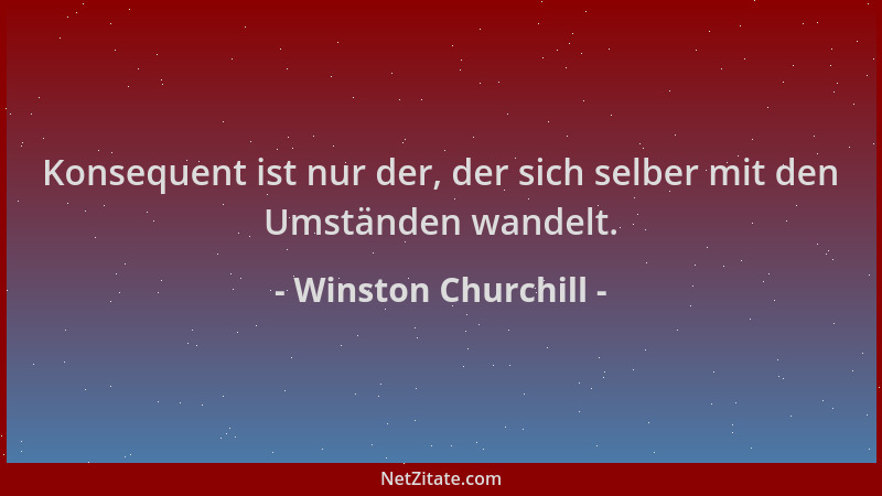 Winston Churchill - Konsequent ist nur der, der sich selber mit den Umständen wandelt....