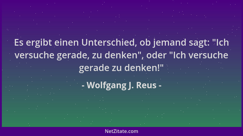 Wolfgang J. Reus - Es ergibt einen Unterschied, ob jemand sagt:  "Ich versuche gerade, zu denken ", oder  "Ich versuche gerade...