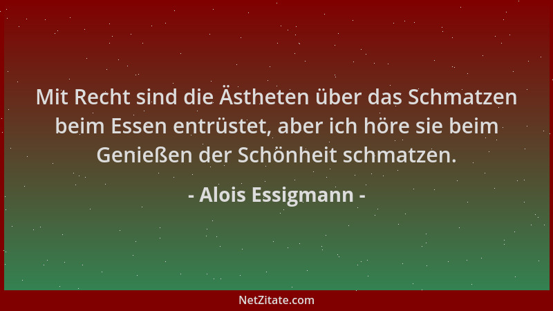 Alois Essigmann - Mit Recht sind die Ästheten über das Schmatzen beim Essen entrüstet, aber ich höre sie beim Genießen der...