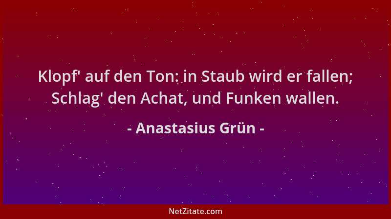 Anastasius Grün - Klopf ' auf den Ton: in Staub wird er fallen; Schlag ' den Achat, und Funken wallen....