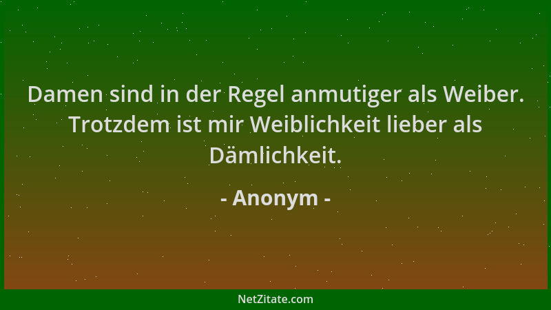 Anonym - Damen sind in der Regel anmutiger als Weiber. Trotzdem ist mir Weiblichkeit lieber als Dämlichkeit....