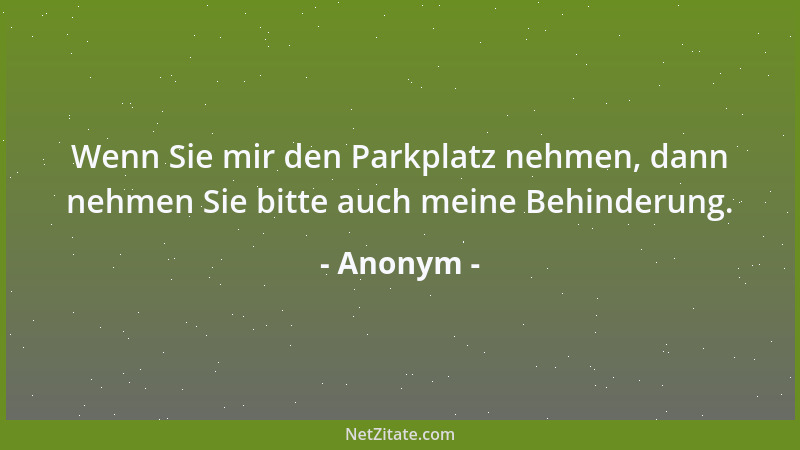 Anonym - Wenn Sie mir den Parkplatz nehmen, dann nehmen Sie bitte auch meine Behinderung....