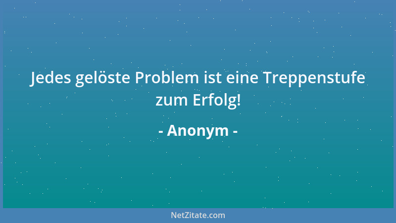 Anonym - Jedes gelöste Problem ist eine Treppenstufe zum Erfolg!...