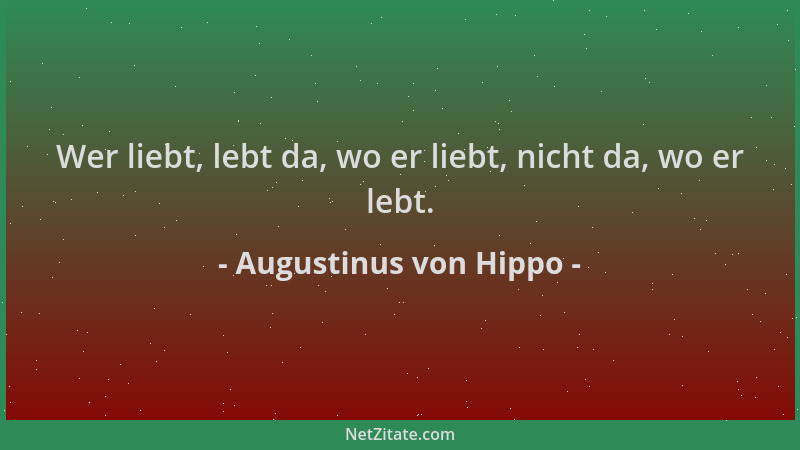 Augustinus von Hippo - Wer liebt, lebt da, wo er liebt, nicht da, wo er lebt....