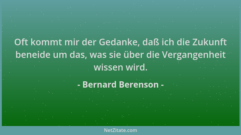 Bernard Berenson - Oft kommt mir der Gedanke, daß ich die Zukunft beneide um das, was sie über die Vergangenheit wissen wir...