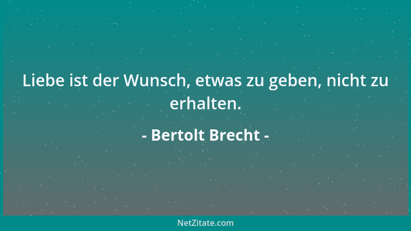 Bertolt Brecht - Liebe ist der Wunsch, etwas zu geben, nicht zu erhalten....
