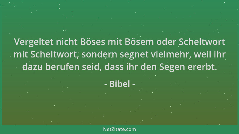 Bibel - Vergeltet nicht Böses mit Bösem oder Scheltwort mit Scheltwort, sondern segnet vielmehr, weil ihr dazu berufen seid...