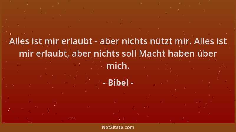 Bibel - Alles ist mir erlaubt - aber nichts nützt mir. Alles ist mir erlaubt, aber nichts soll Macht haben über mich....