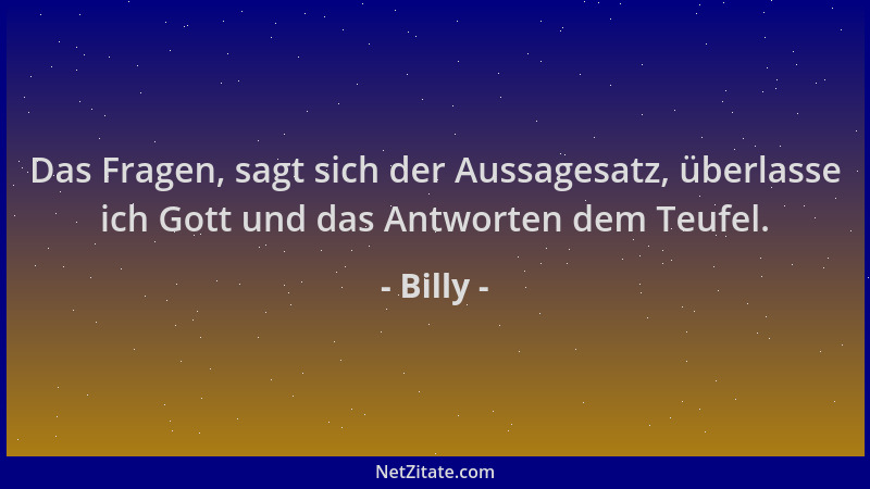 Billy - Das Fragen, sagt sich der Aussagesatz, überlasse ich Gott und das Antworten dem Teufel....