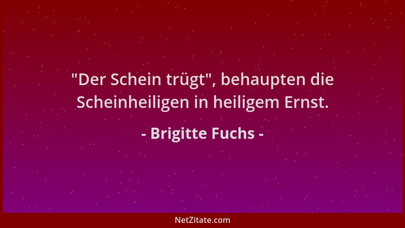 Brigitte Fuchs -  "Der Schein trügt ", behaupten die Scheinheiligen in heiligem Ernst....