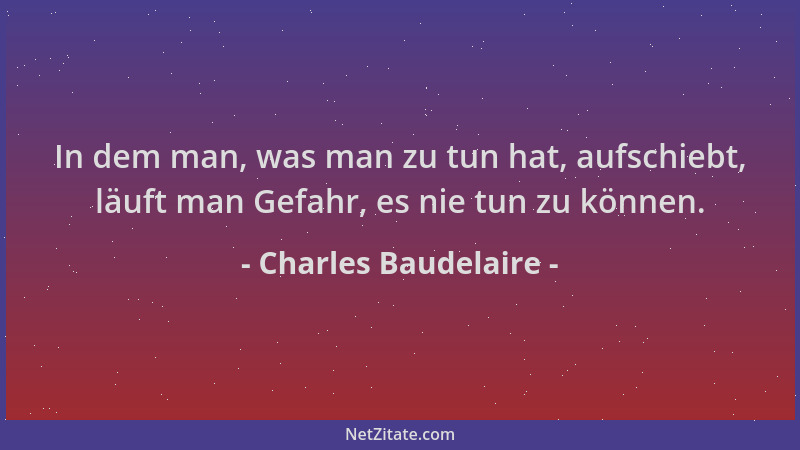 Charles Baudelaire - In dem man, was man zu tun hat, aufschiebt, läuft man Gefahr, es nie tun zu können....