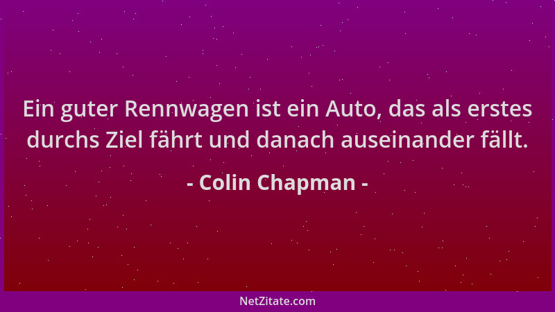 Colin Chapman - Ein guter Rennwagen ist ein Auto, das als erstes durchs Ziel fährt und danach auseinander fällt....