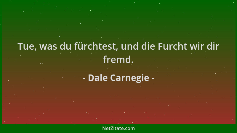 Dale Carnegie - Tue, was du fürchtest, und die Furcht wir dir fremd....