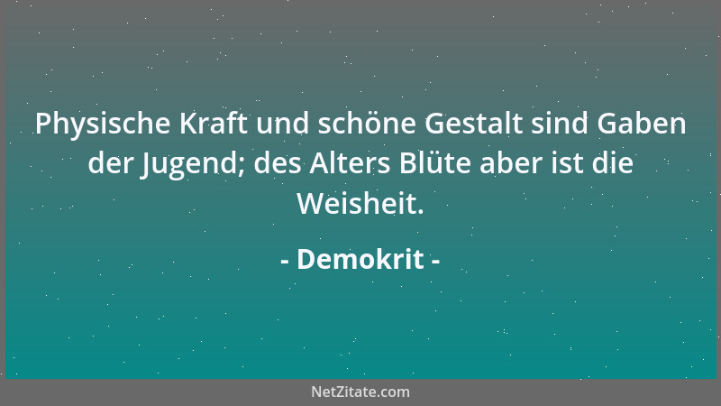 Demokrit - Physische Kraft und schöne Gestalt sind Gaben der Jugend; des Alters Blüte aber ist die Weisheit....