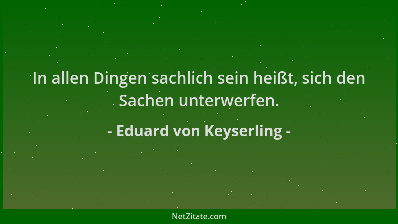 Eduard von Keyserling - In allen Dingen sachlich sein heißt, sich den Sachen unterwerfen....