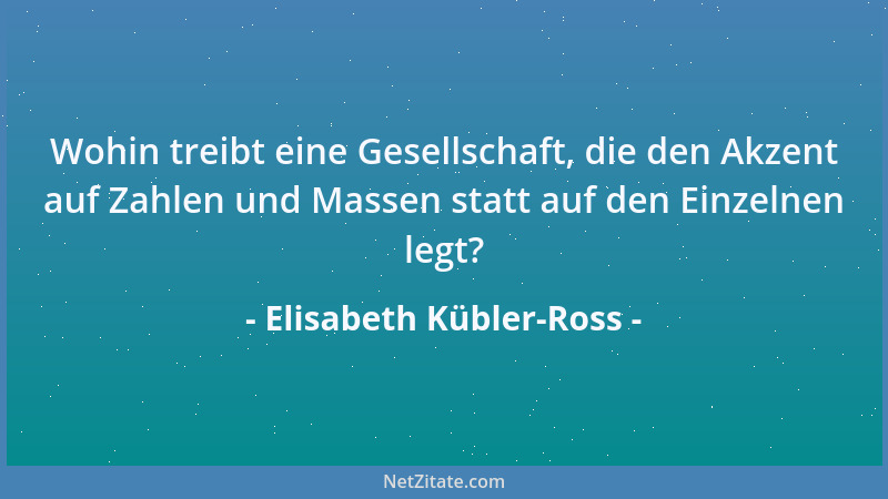 Elisabeth Kübler-Ross - Wohin treibt eine Gesellschaft, die den Akzent auf Zahlen und Massen statt auf den Einzelnen legt?...