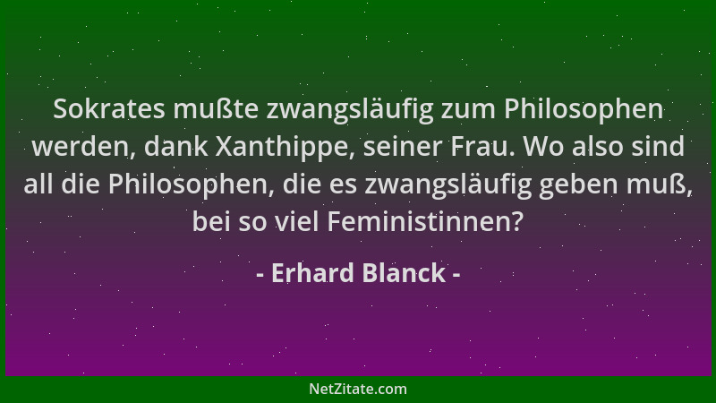 Erhard Blanck - Sokrates mußte zwangsläufig zum Philosophen werden, dank Xanthippe, seiner Frau. Wo also sind all die Philo...