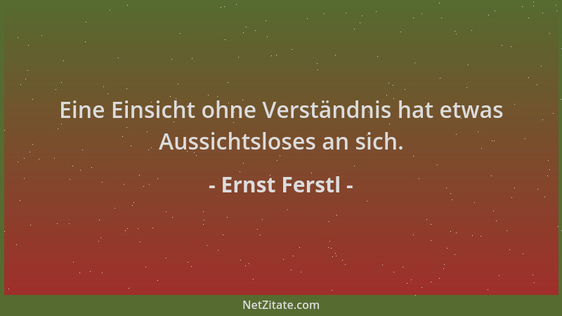Ernst Ferstl - Eine Einsicht ohne Verständnis hat etwas Aussichtsloses an sich....