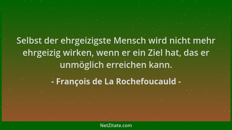 François de La Rochefoucauld - Selbst der ehrgeizigste Mensch wird nicht mehr ehrgeizig wirken, wenn er ein Ziel hat, das e...