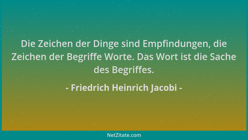 Friedrich Heinrich Jacobi - Die Zeichen der Dinge sind Empfindungen, die Zeichen der Begriffe Worte. Das Wort ist die Sache...