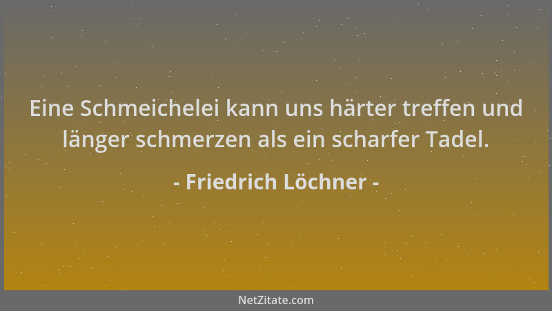 Friedrich Löchner - Eine Schmeichelei kann uns härter treffen und länger schmerzen als ein scharfer Tadel....