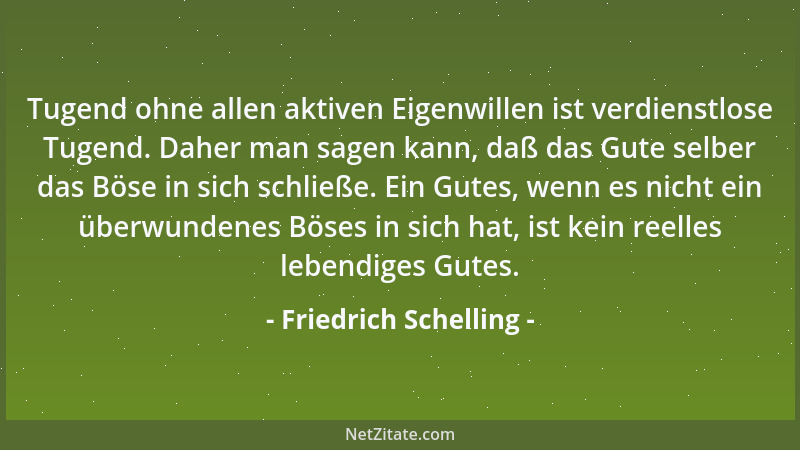 Friedrich Schelling - Tugend ohne allen aktiven Eigenwillen ist verdienstlose Tugend. Daher man sagen kann, daß das Gute se...