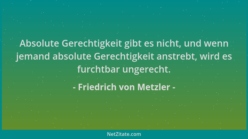 Friedrich von Metzler - Absolute Gerechtigkeit gibt es nicht, und wenn jemand absolute Gerechtigkeit anstrebt, wird es furc...