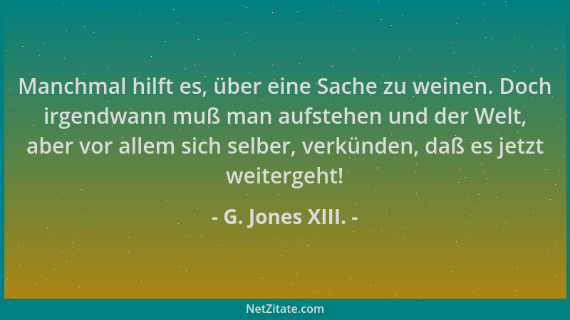 G. Jones XIII. - Manchmal hilft es, über eine Sache zu weinen. Doch irgendwann muß man aufstehen und der Welt, aber vor all...