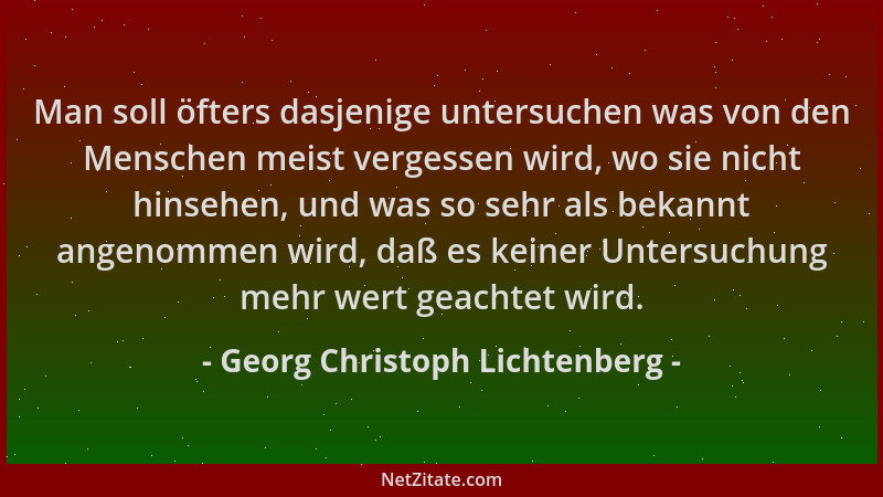 Georg Christoph Lichtenberg - Man soll öfters dasjenige untersuchen was von den Menschen meist vergessen wird, wo sie nicht...