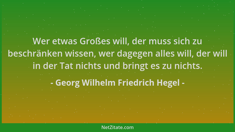 Georg Wilhelm Friedrich Hegel - Wer etwas Großes will, der muss sich zu beschränken wissen, wer dagegen alles will, der wil...
