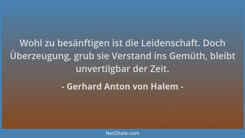 Gerhard Anton von Halem - Wohl zu besänftigen ist die Leidenschaft. Doch Überzeugung, grub sie Verstand ins Gemüth, bleibt...