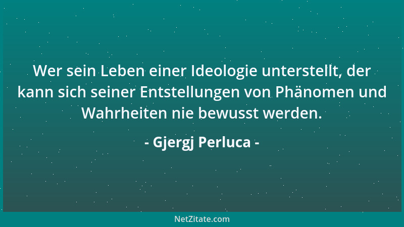 Gjergj Perluca - Wer sein Leben einer Ideologie unterstellt, der kann sich seiner Entstellungen von Phänomen und Wahrheiten...