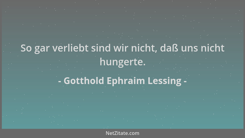 Gotthold Ephraim Lessing - So gar verliebt sind wir nicht, daß uns nicht hungerte....