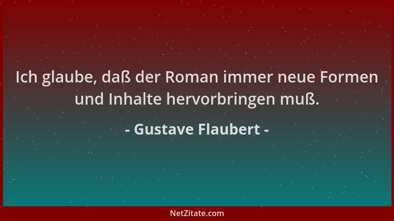 Gustave Flaubert - Ich glaube, daß der Roman immer neue Formen und Inhalte hervorbringen muß....