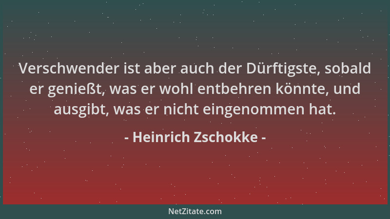 Heinrich Zschokke - Verschwender ist aber auch der Dürftigste, sobald er genießt, was er wohl entbehren könnte, und ausgibt...