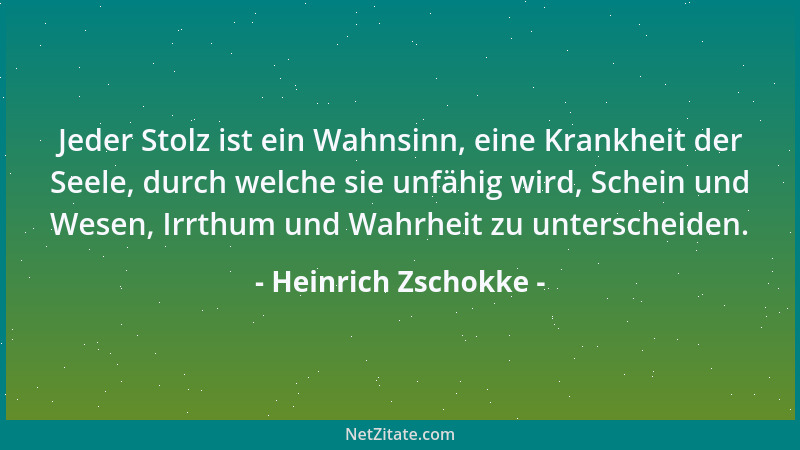 Heinrich Zschokke - Jeder Stolz ist ein Wahnsinn, eine Krankheit der Seele, durch welche sie unfähig wird, Schein und Wesen...