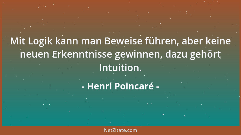 Henri Poincaré - Mit Logik kann man Beweise führen, aber keine neuen Erkenntnisse gewinnen, dazu gehört Intuition....