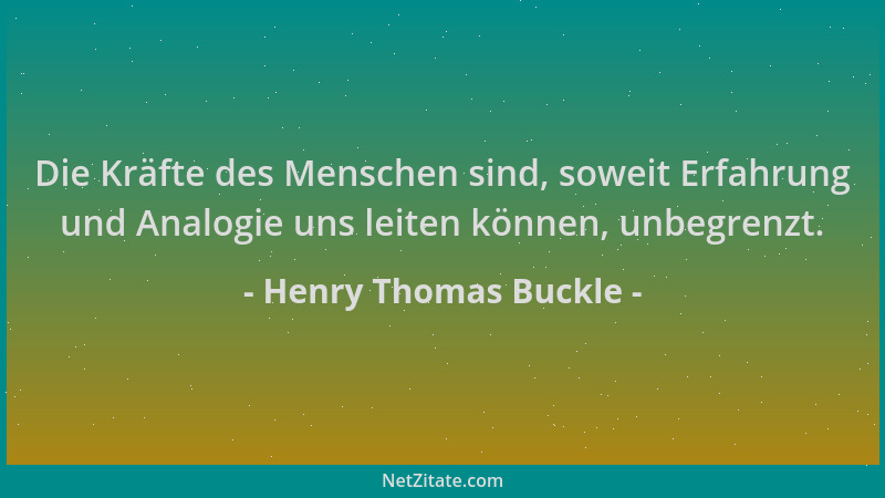 Henry Thomas Buckle - Die Kräfte des Menschen sind, soweit Erfahrung und Analogie uns leiten können, unbegrenzt....