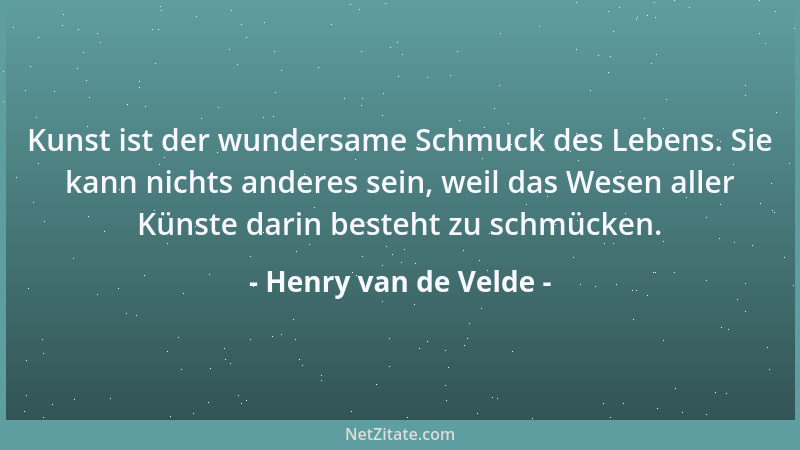 Henry van de Velde - Kunst ist der wundersame Schmuck des Lebens. Sie kann nichts anderes sein, weil das Wesen aller Künste...