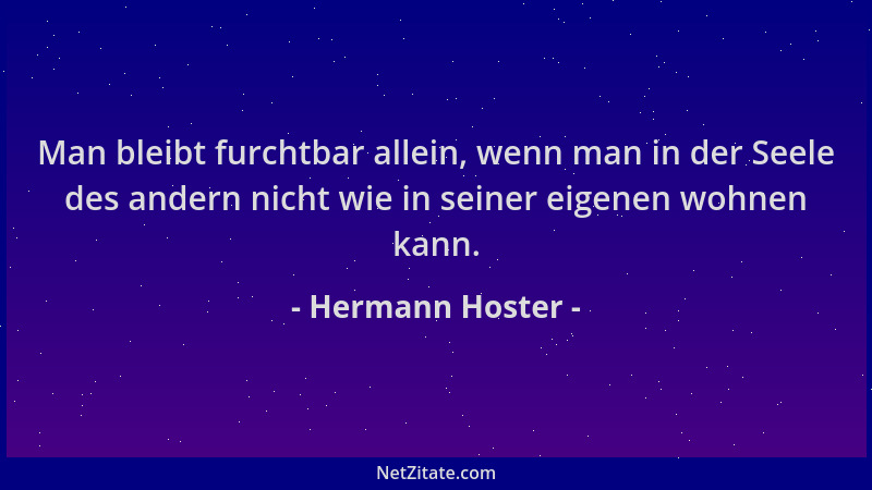 Hermann Hoster - Man bleibt furchtbar allein, wenn man in der Seele des andern nicht wie in seiner eigenen wohnen kann....